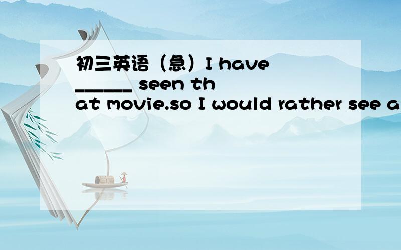 初三英语（急）I have ______ seen that movie.so I would rather see a