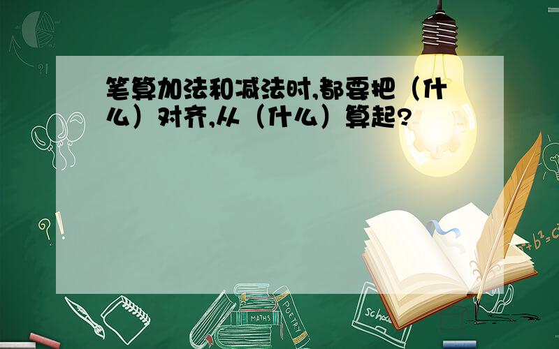 笔算加法和减法时,都要把（什么）对齐,从（什么）算起?