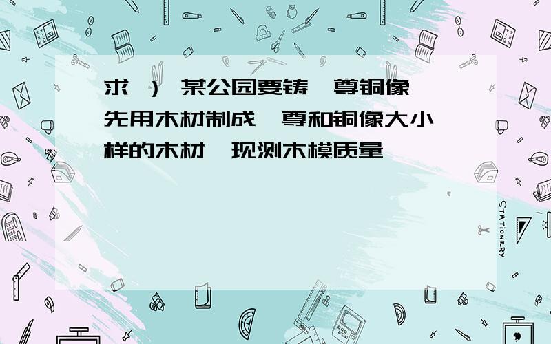 求 ） 某公园要铸一尊铜像,先用木材制成一尊和铜像大小一样的木材,现测木模质量