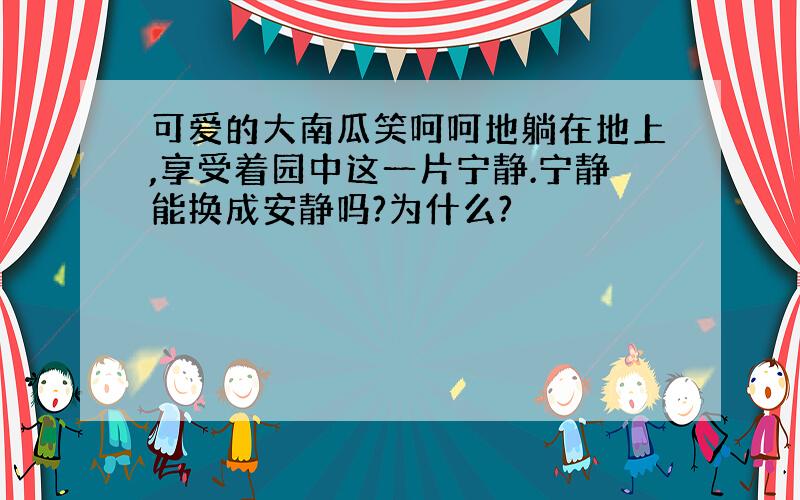 可爱的大南瓜笑呵呵地躺在地上,享受着园中这一片宁静.宁静能换成安静吗?为什么?