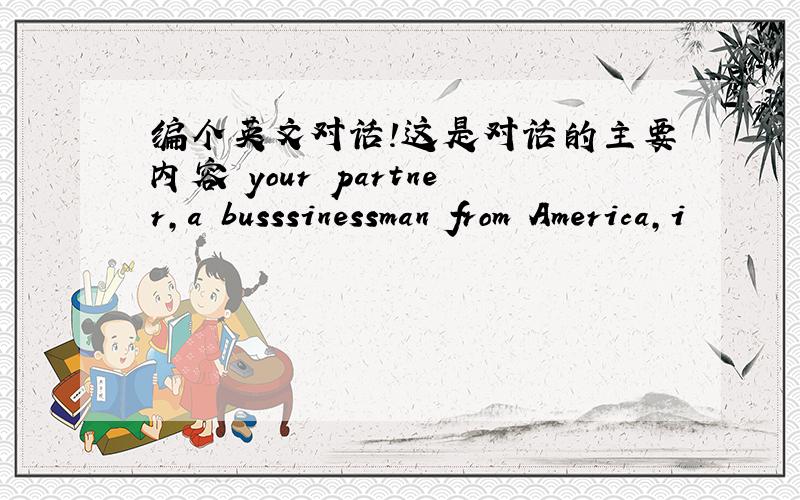 编个英文对话!这是对话的主要内容 your partner,a busssinessman from America,i