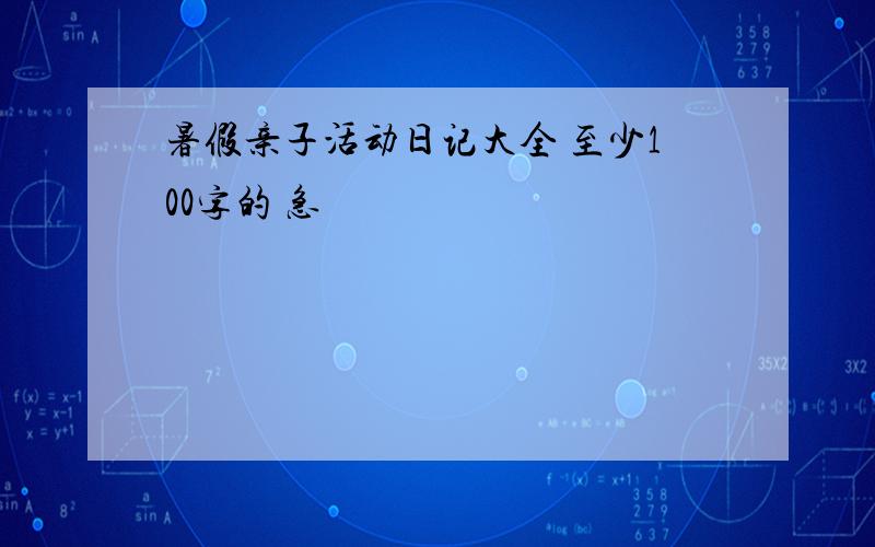 暑假亲子活动日记大全 至少100字的 急