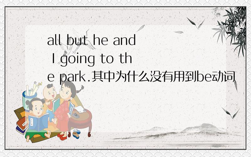 all but he and I going to the park.其中为什么没有用到be动词