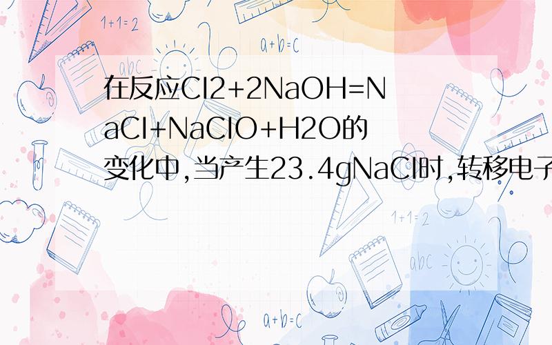 在反应CI2+2NaOH=NaCI+NaCIO+H2O的变化中,当产生23.4gNaCI时,转移电子总数为（ ）