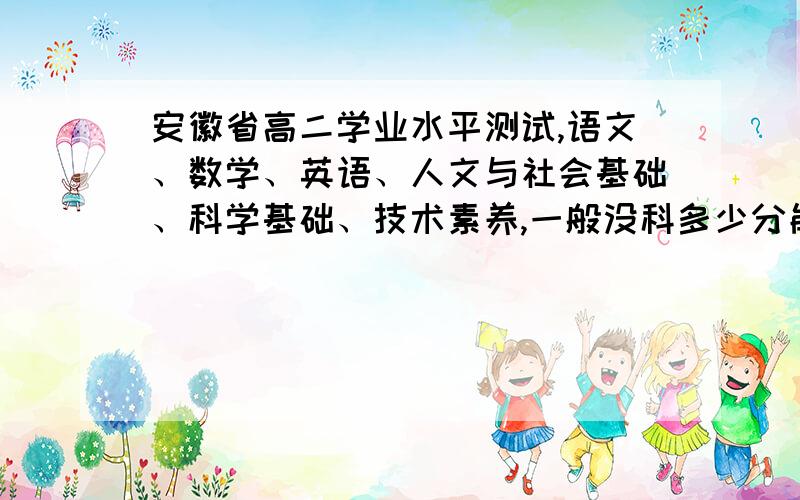 安徽省高二学业水平测试,语文、数学、英语、人文与社会基础、科学基础、技术素养,一般没科多少分能通...