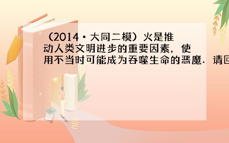 （2014•大同二模）火是推动人类文明进步的重要因素，使用不当时可能成为吞噬生命的恶魔．请回答下列问题：