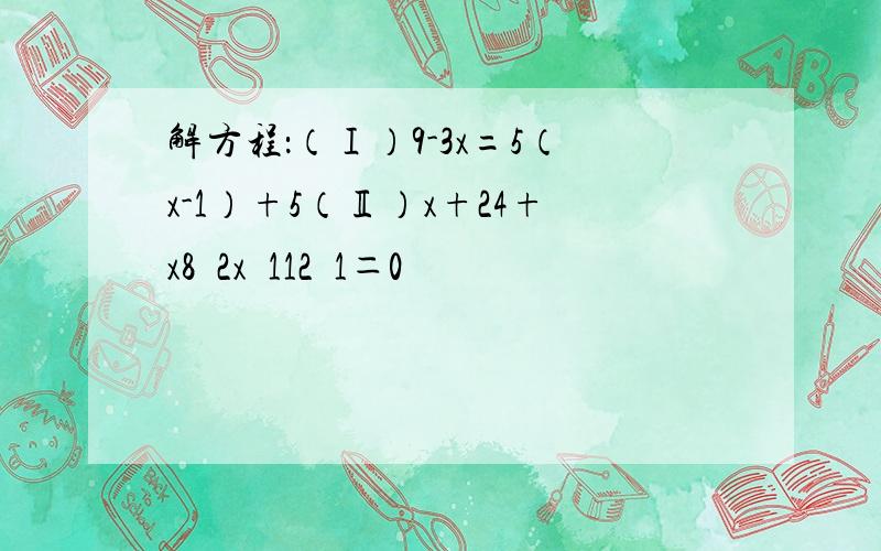 解方程：（Ⅰ）9-3x=5（x-1）+5（Ⅱ）x+24+x8−2x−112−1＝0