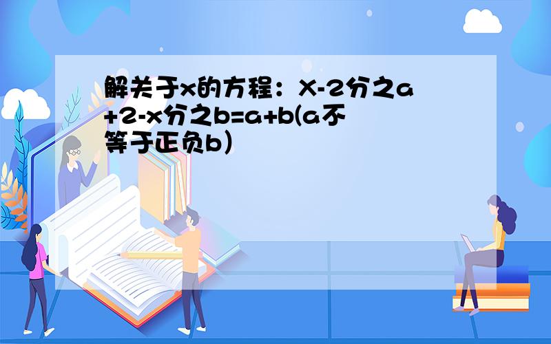 解关于x的方程：X-2分之a+2-x分之b=a+b(a不等于正负b）