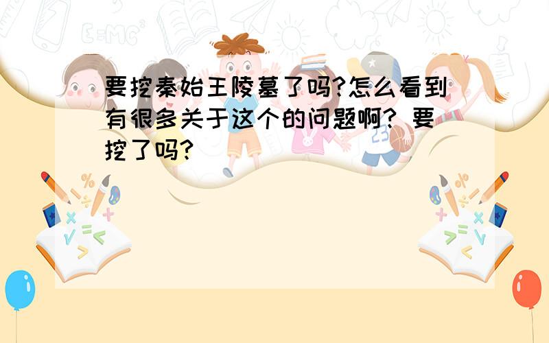 要挖秦始王陵墓了吗?怎么看到有很多关于这个的问题啊? 要挖了吗?