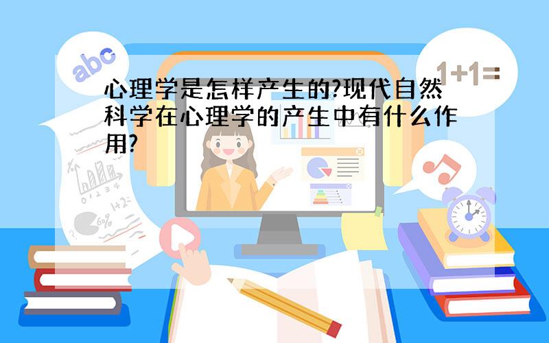 心理学是怎样产生的?现代自然科学在心理学的产生中有什么作用?