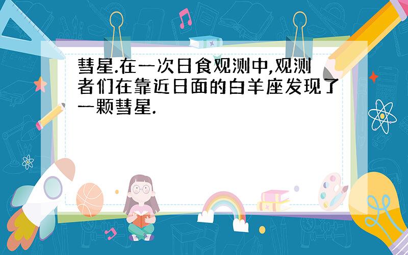 彗星.在一次日食观测中,观测者们在靠近日面的白羊座发现了一颗彗星.