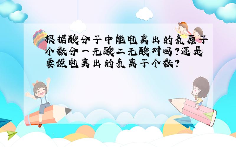 根据酸分子中能电离出的氢原子个数分一元酸二元酸对吗?还是要说电离出的氢离子个数?