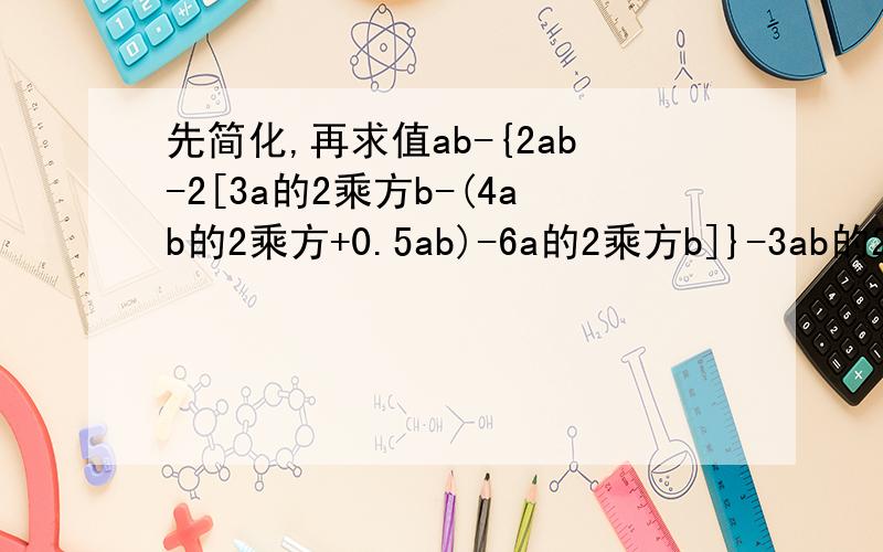 先简化,再求值ab-{2ab-2[3a的2乘方b-(4ab的2乘方+0.5ab)-6a的2乘方b]}-3ab的2乘方,其