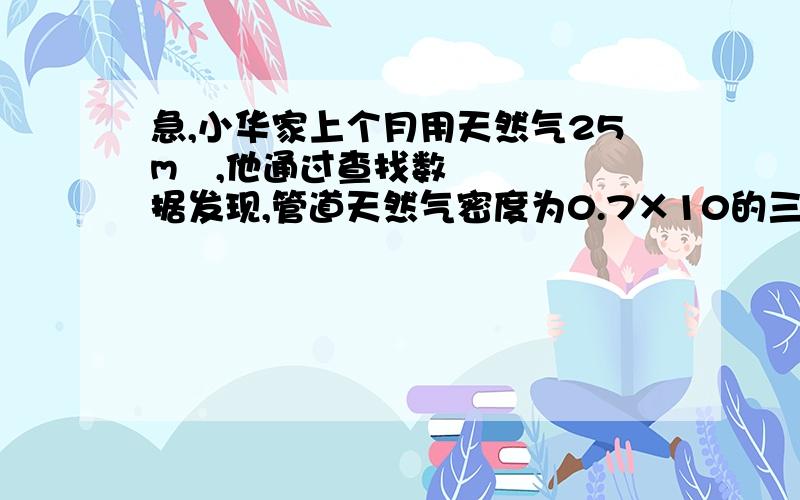 急,小华家上个月用天然气25m³,他通过查找数据发现,管道天然气密度为0.7×10的三次方千克每立方