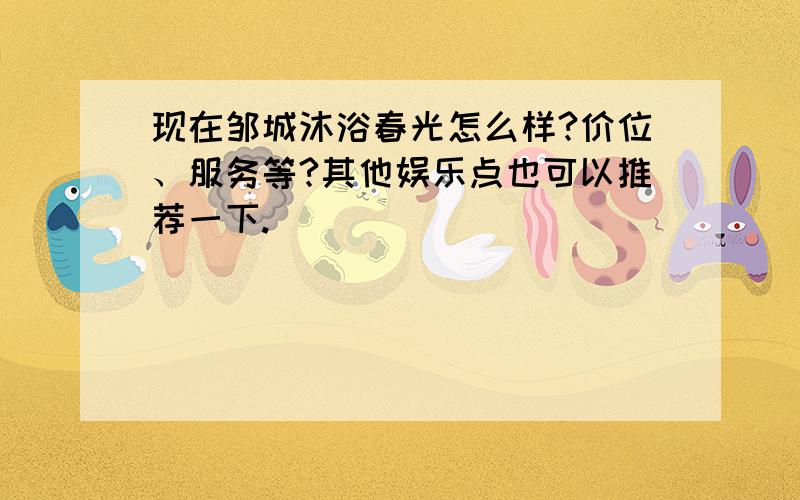 现在邹城沐浴春光怎么样?价位、服务等?其他娱乐点也可以推荐一下.