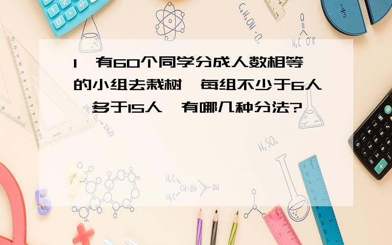 1、有60个同学分成人数相等的小组去栽树,每组不少于6人,多于15人,有哪几种分法?