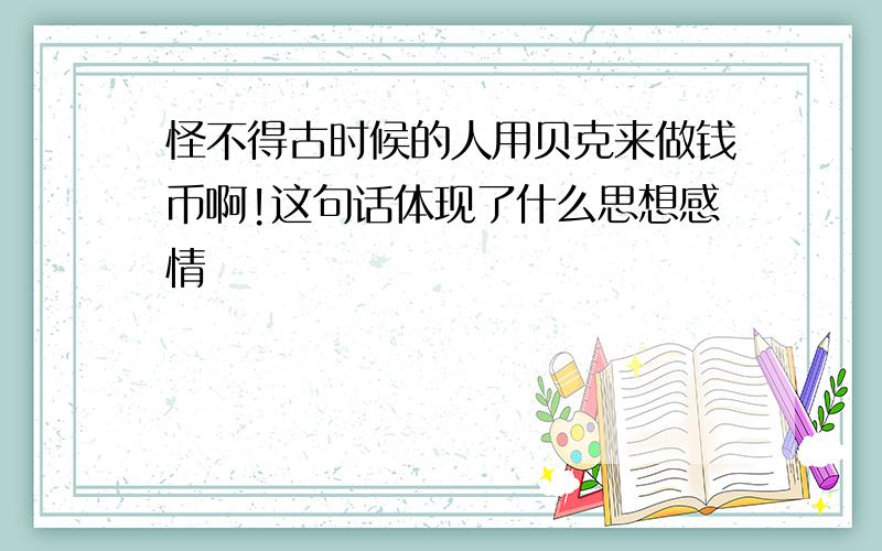 怪不得古时候的人用贝克来做钱币啊!这句话体现了什么思想感情