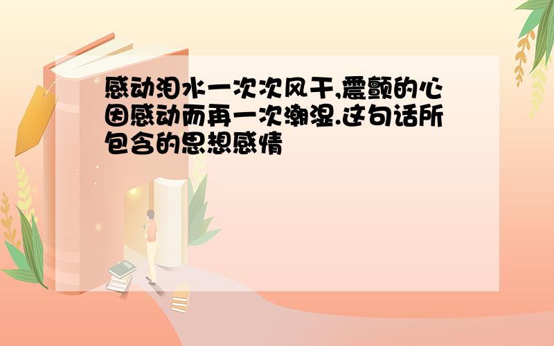 感动泪水一次次风干,震颤的心因感动而再一次潮湿.这句话所包含的思想感情