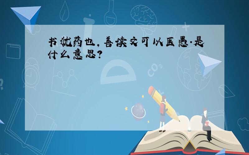 书犹药也,善读文可以医愚.是什么意思?