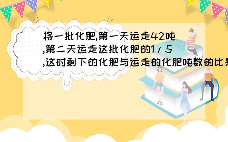 将一批化肥,第一天运走42吨,第二天运走这批化肥的1/5,这时剩下的化肥与运走的化肥吨数的比是3:2,