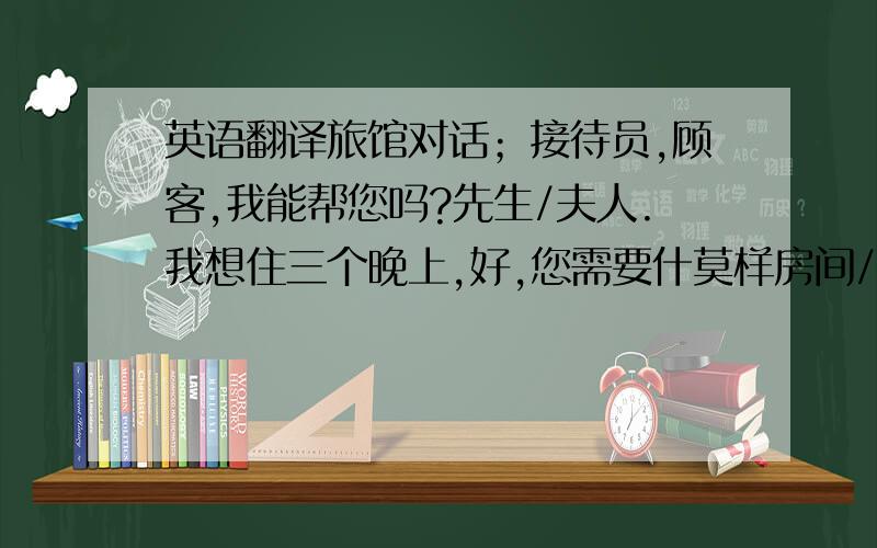 英语翻译旅馆对话；接待员,顾客,我能帮您吗?先生/夫人.我想住三个晚上,好,您需要什莫样房间/我喜欢单间/双人间/带浴室