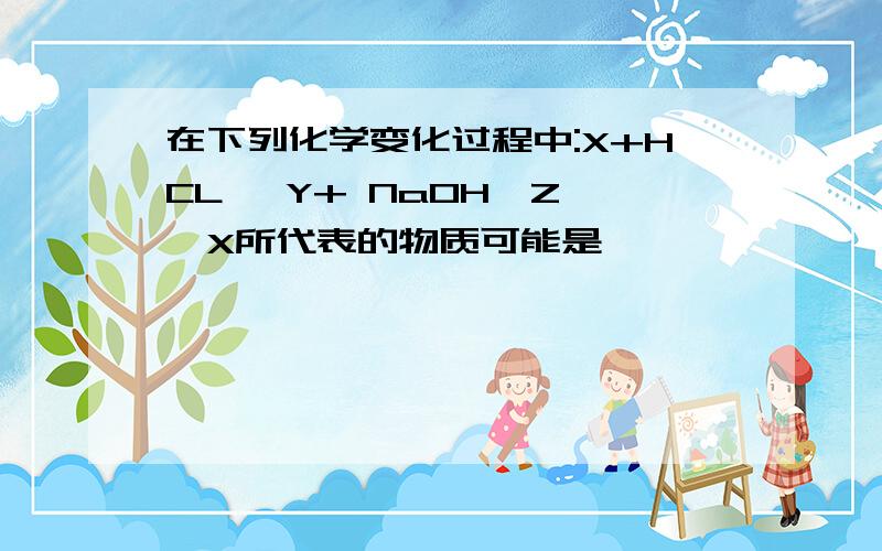 在下列化学变化过程中:X+HCL →Y+ NaOH→Z →X所代表的物质可能是