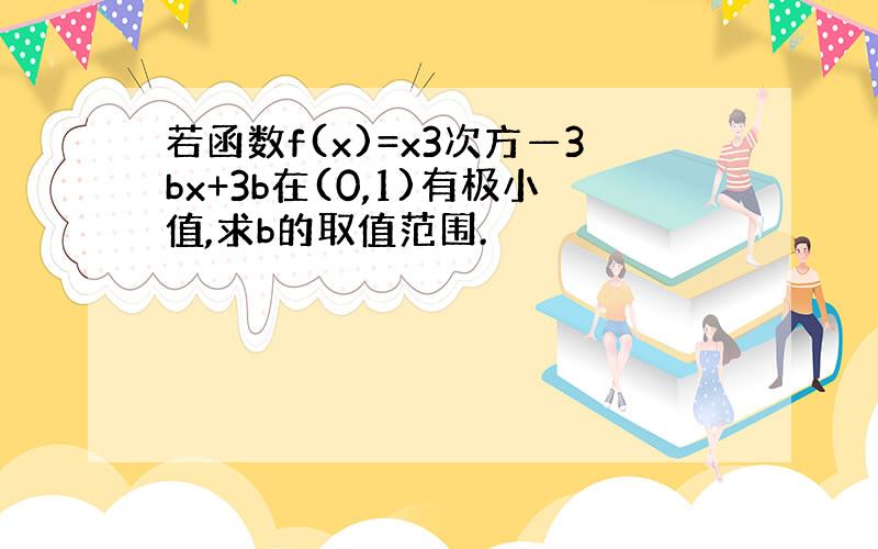 若函数f(x)=x3次方—3bx+3b在(0,1)有极小值,求b的取值范围.