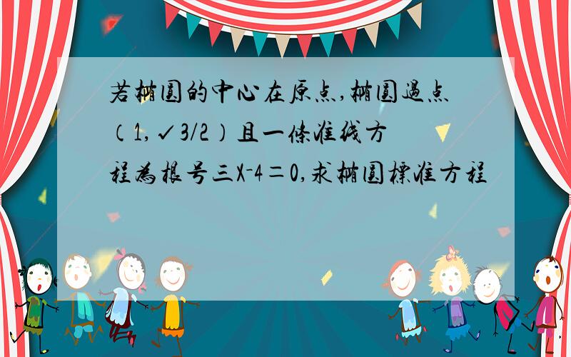 若椭圆的中心在原点,椭圆过点（1,√3/2）且一条准线方程为根号三X－4＝0,求椭圆标准方程