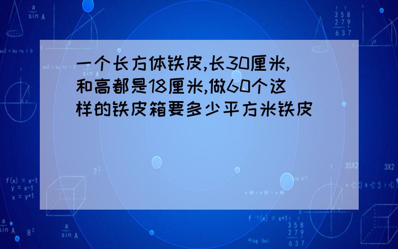 一个长方体铁皮,长30厘米,和高都是18厘米,做60个这样的铁皮箱要多少平方米铁皮