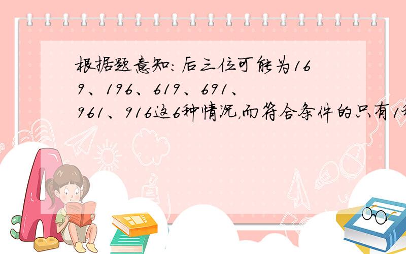 根据题意知：后三位可能为169、196、619、691、961、916这6种情况，而符合条件的只有1种情况，