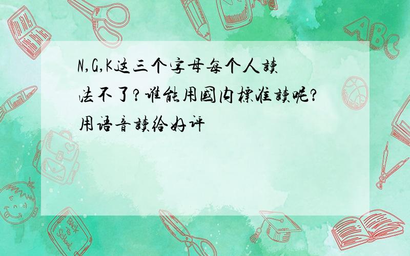 N,G,K这三个字母每个人读法不了?谁能用国内标准读呢?用语音读给好评