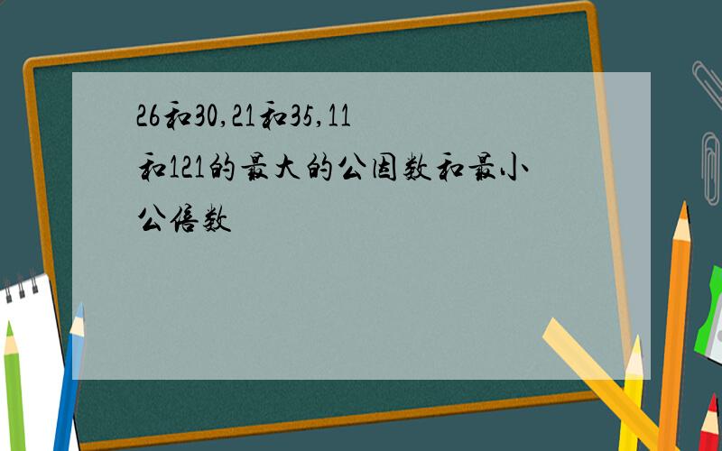 26和30,21和35,11和121的最大的公因数和最小公倍数