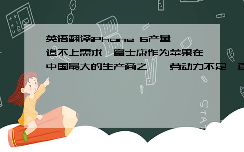 英语翻译iPhone 6产量追不上需求,富士康作为苹果在中国最大的生产商之一,劳动力不足一直是遏制其发展的瓶颈,但是苹果