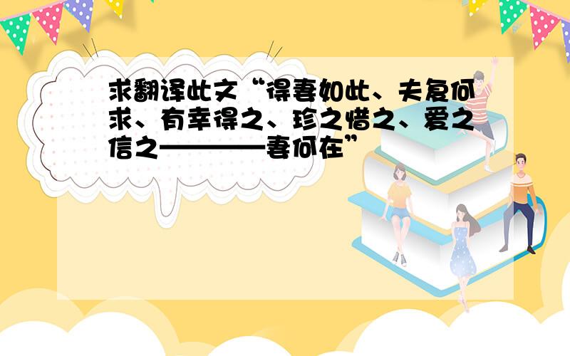 求翻译此文“得妻如此、夫复何求、有幸得之、珍之惜之、爱之信之————妻何在”