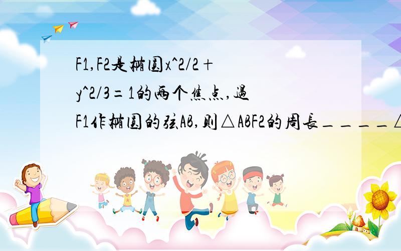 F1,F2是椭圆x^2/2+y^2/3=1的两个焦点,过F1作椭圆的弦AB,则△ABF2的周长____△AF1F2的周长