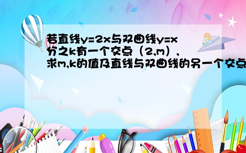 若直线y=2x与双曲线y=x分之k有一个交点（2,m）,求m,k的值及直线与双曲线的另一个交点.