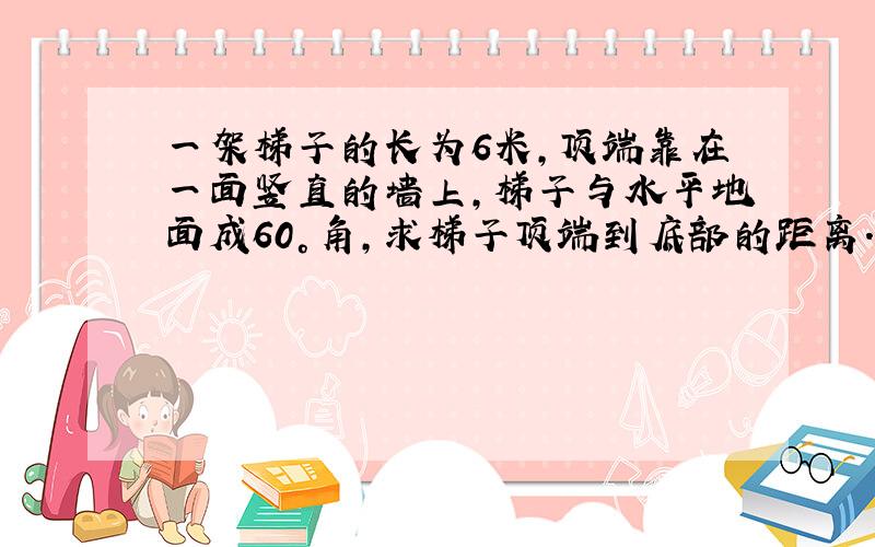 一架梯子的长为6米,顶端靠在一面竖直的墙上,梯子与水平地面成60°角,求梯子顶端到底部的距离.