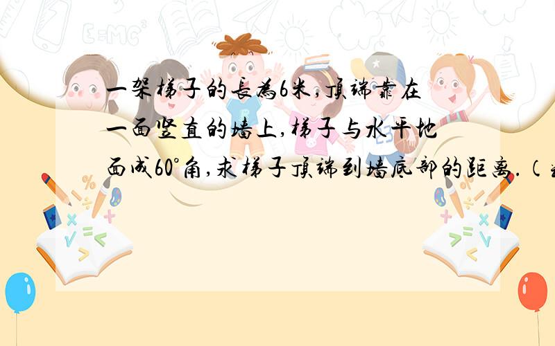 一架梯子的长为6米,顶端靠在一面竖直的墙上,梯子与水平地面成60°角,求梯子顶端到墙底部的距离.（精确到0.1米）