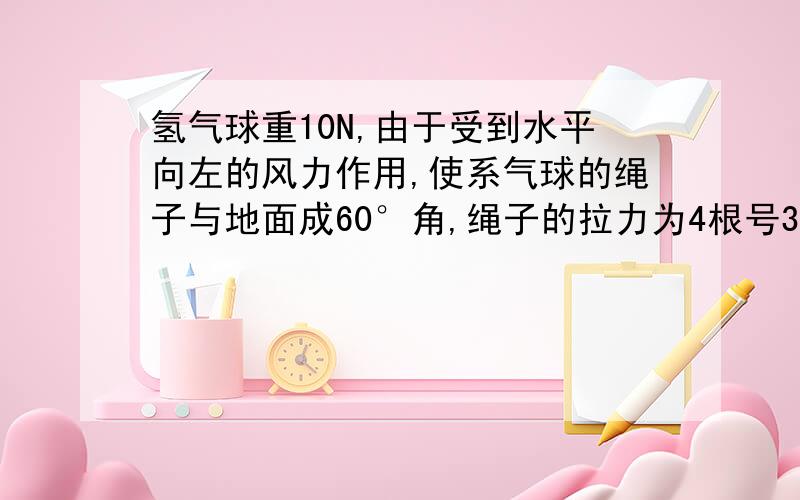 氢气球重10N,由于受到水平向左的风力作用,使系气球的绳子与地面成60°角,绳子的拉力为4根号3N,试求：