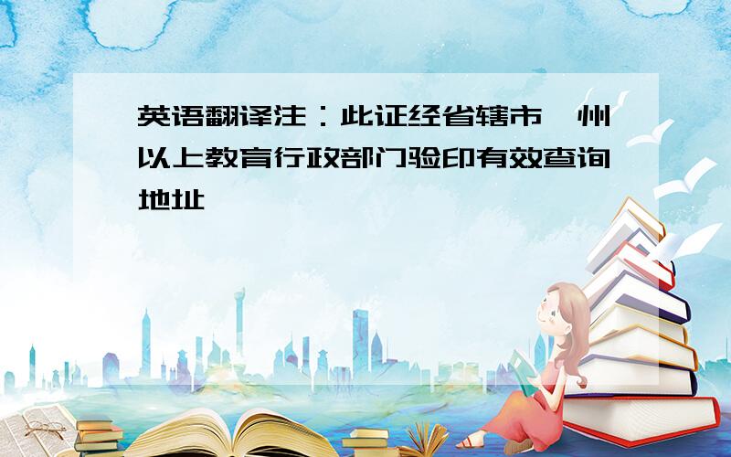 英语翻译注：此证经省辖市、州以上教育行政部门验印有效查询地址