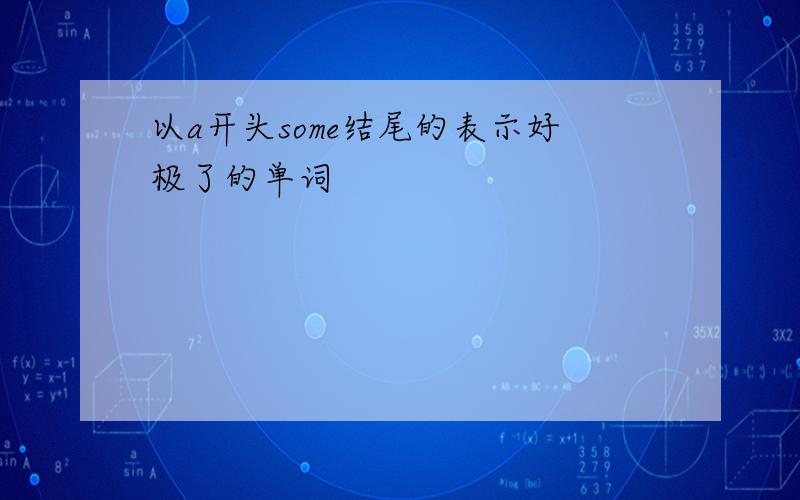 以a开头some结尾的表示好极了的单词