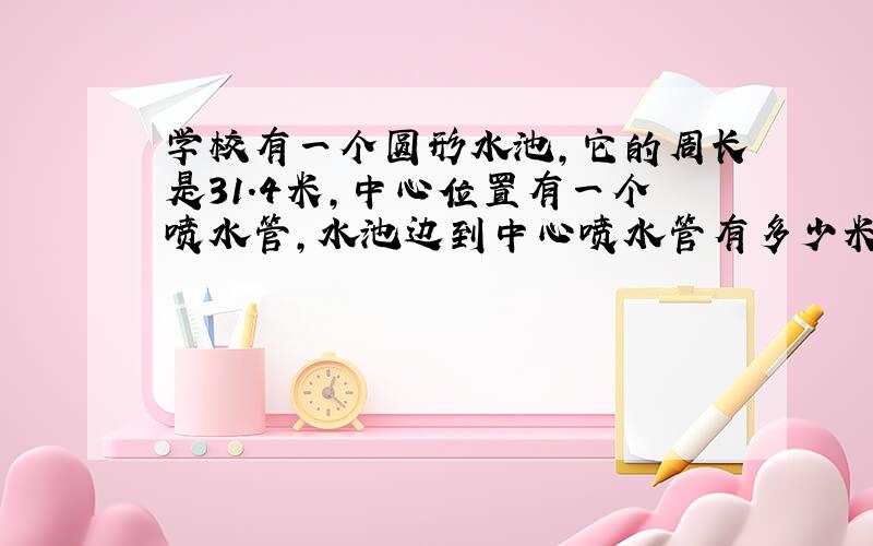 学校有一个圆形水池,它的周长是31.4米,中心位置有一个喷水管,水池边到中心喷水管有多少米吗