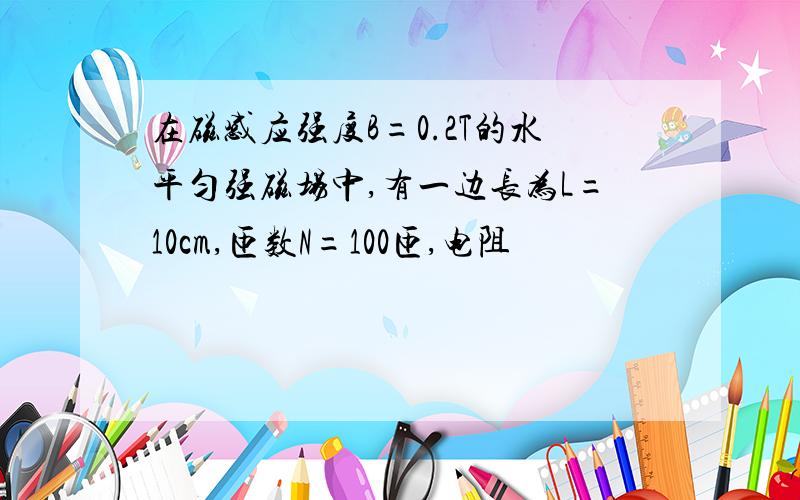 在磁感应强度B=0.2T的水平匀强磁场中,有一边长为L=10cm,匝数N=100匝,电阻