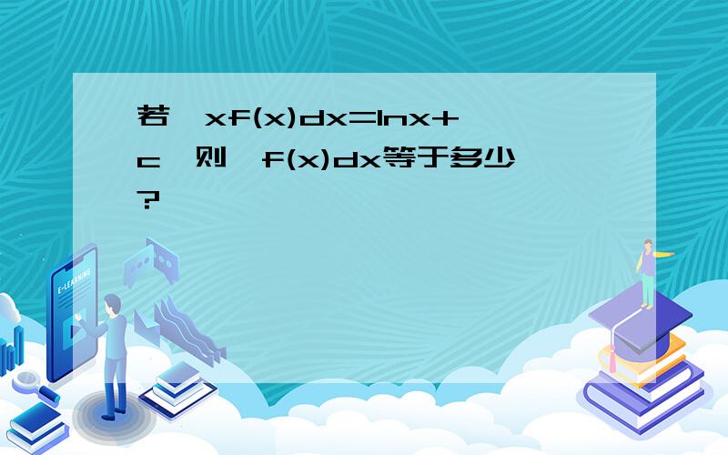 若∫xf(x)dx=lnx+c,则∫f(x)dx等于多少?