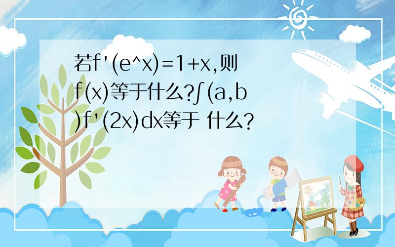 若f'(e^x)=1+x,则f(x)等于什么?∫(a,b)f'(2x)dx等于 什么?