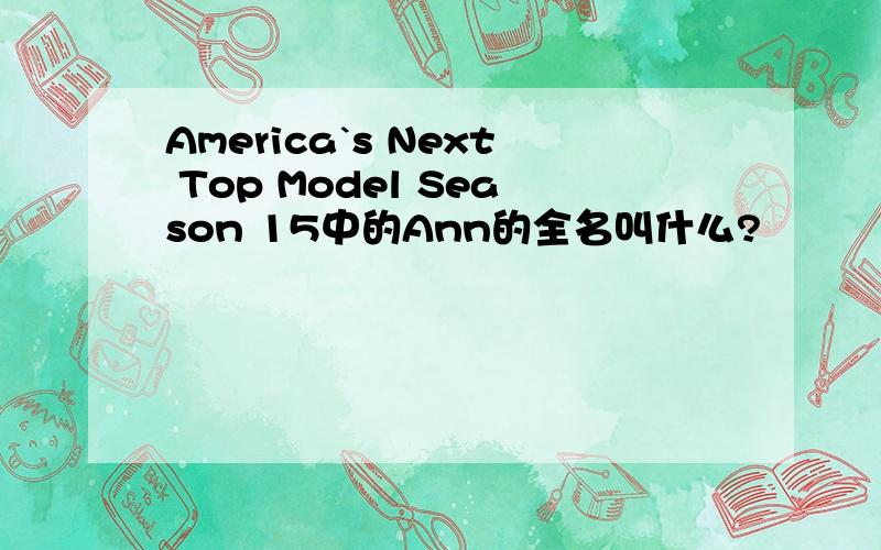 America`s Next Top Model Season 15中的Ann的全名叫什么?