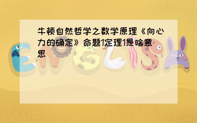 牛顿自然哲学之数学原理《向心力的确定》命题1定理1是啥意思