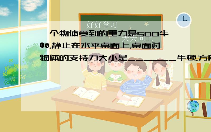 一个物体受到的重力是500牛顿，静止在水平桌面上，桌面对物体的支持力大小是______牛顿，方向是______，重力和支