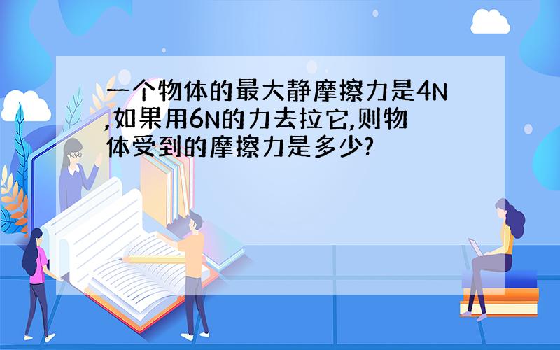 一个物体的最大静摩擦力是4N,如果用6N的力去拉它,则物体受到的摩擦力是多少?