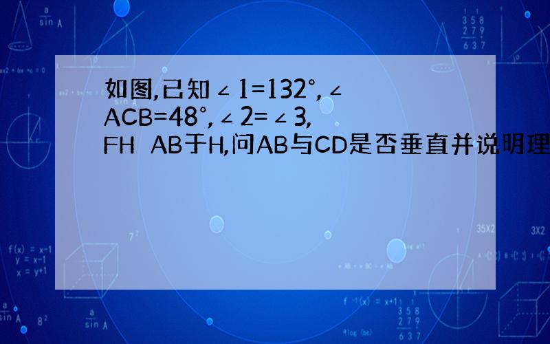 如图,已知∠1=132°,∠ACB=48°,∠2=∠3,FH⊥AB于H,问AB与CD是否垂直并说明理由.